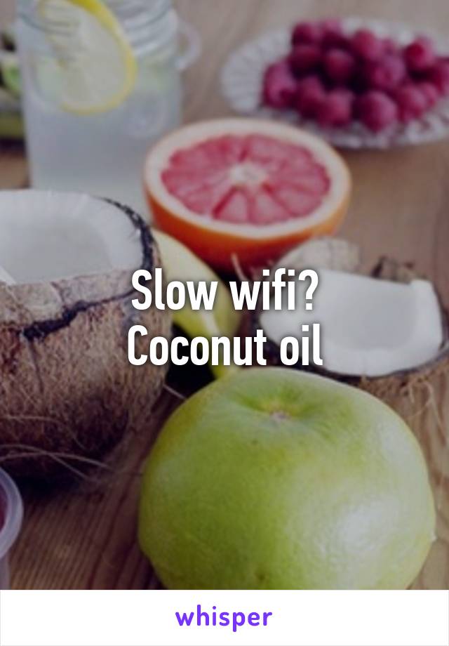 Slow wifi?
Coconut oil