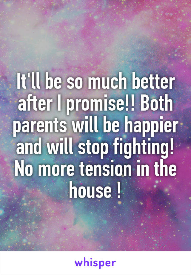 It'll be so much better after I promise!! Both parents will be happier and will stop fighting! No more tension in the house !