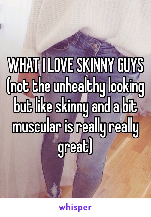 WHAT I LOVE SKINNY GUYS (not the unhealthy looking but like skinny and a bit muscular is really really great)