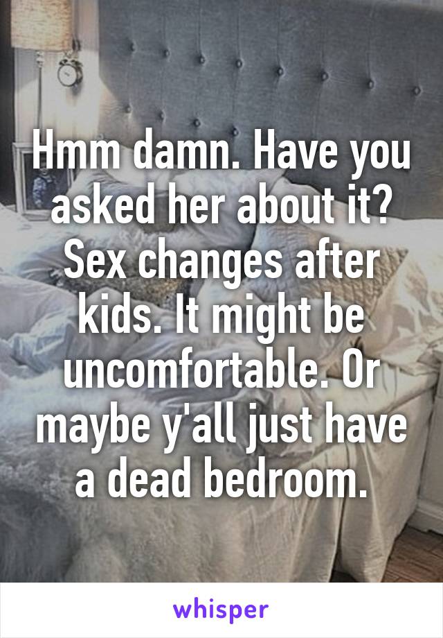 Hmm damn. Have you asked her about it? Sex changes after kids. It might be uncomfortable. Or maybe y'all just have a dead bedroom.