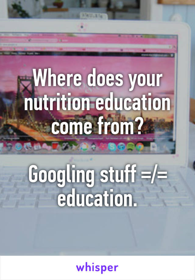 Where does your nutrition education come from?

Googling stuff =/= education.