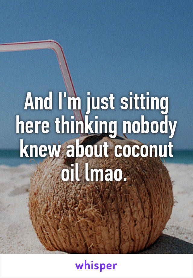 And I'm just sitting here thinking nobody knew about coconut oil lmao. 