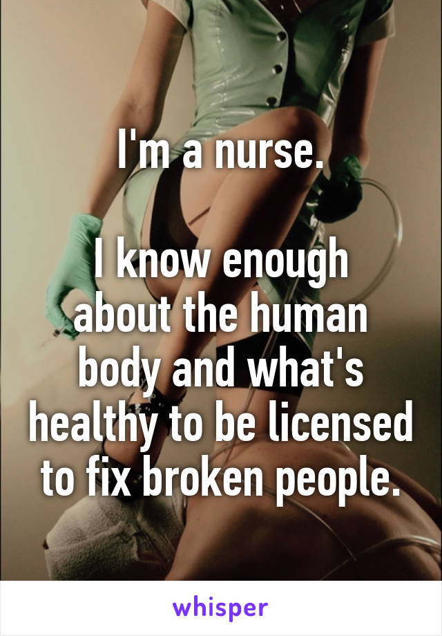 I'm a nurse.

I know enough about the human body and what's healthy to be licensed to fix broken people.