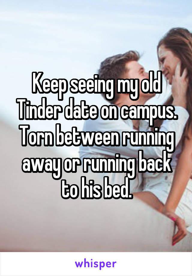 Keep seeing my old Tinder date on campus. Torn between running away or running back to his bed.