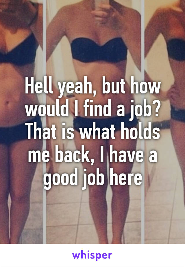 Hell yeah, but how would I find a job? That is what holds me back, I have a good job here