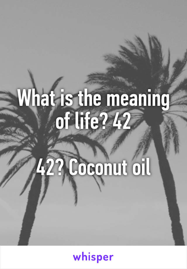 What is the meaning of life? 42

42? Coconut oil