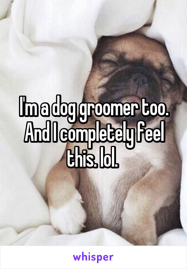 I'm a dog groomer too. And I completely feel this. lol. 