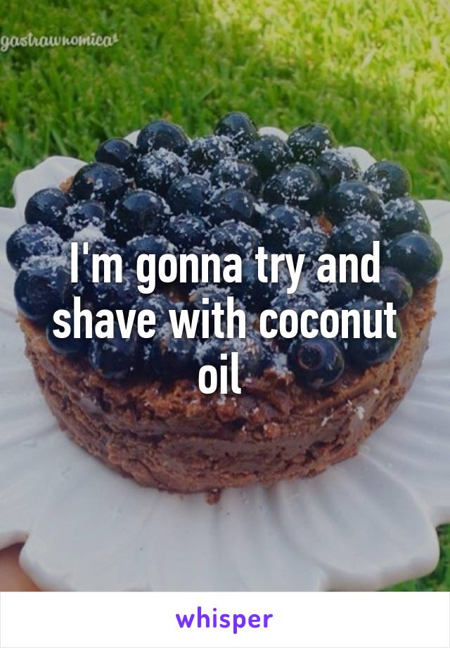 I'm gonna try and shave with coconut oil 