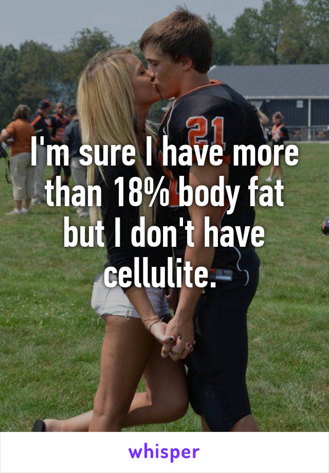 I'm sure I have more than 18% body fat but I don't have cellulite. 
