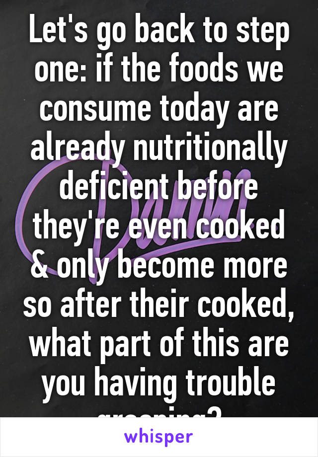 Let's go back to step one: if the foods we consume today are already nutritionally deficient before they're even cooked & only become more so after their cooked, what part of this are you having trouble grasping?