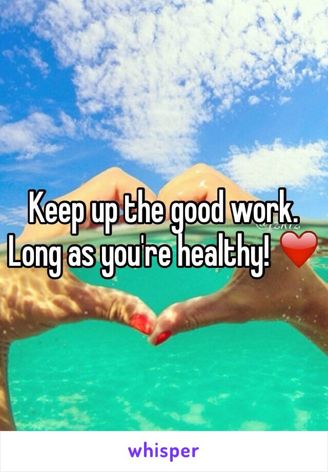 Keep up the good work. Long as you're healthy! ❤️