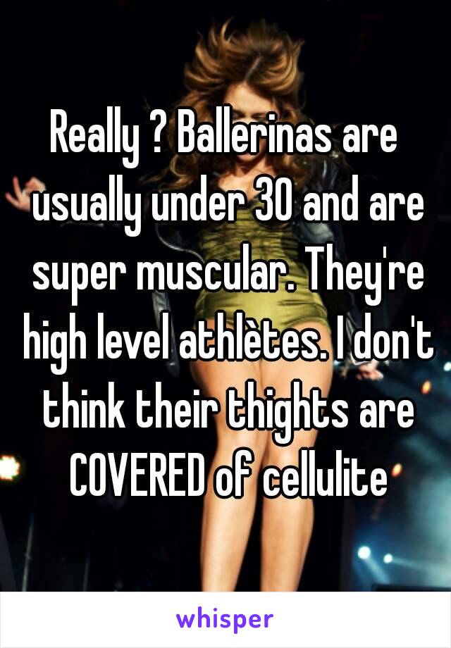 Really ? Ballerinas are usually under 30 and are super muscular. They're high level athlètes. I don't think their thights are COVERED of cellulite