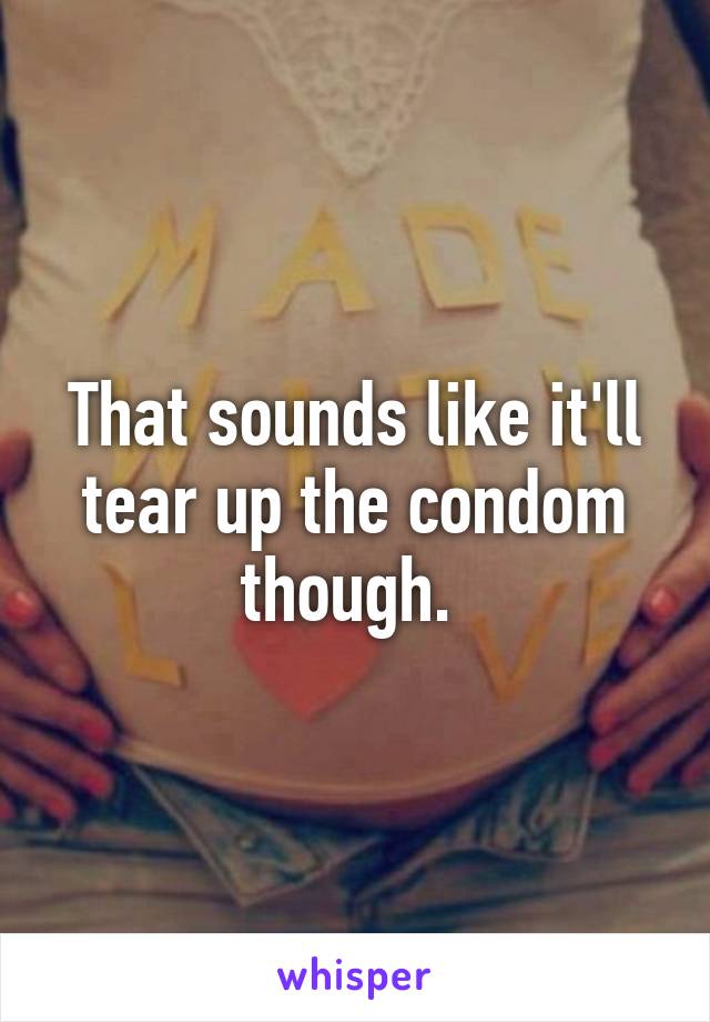 That sounds like it'll tear up the condom though. 