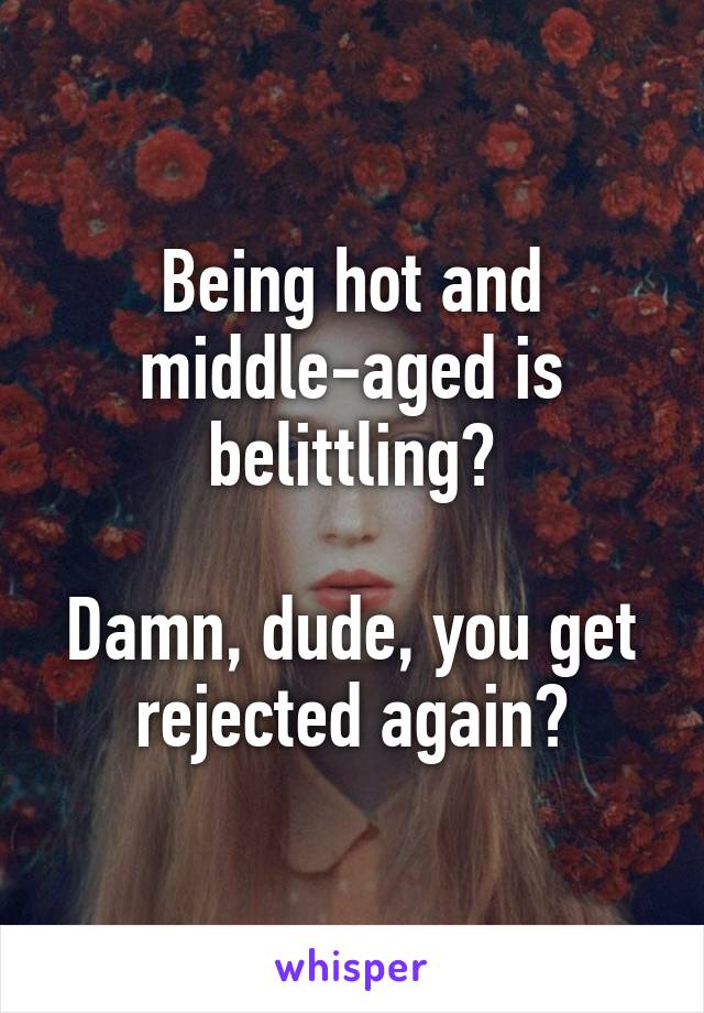 Being hot and middle-aged is belittling?

Damn, dude, you get rejected again?