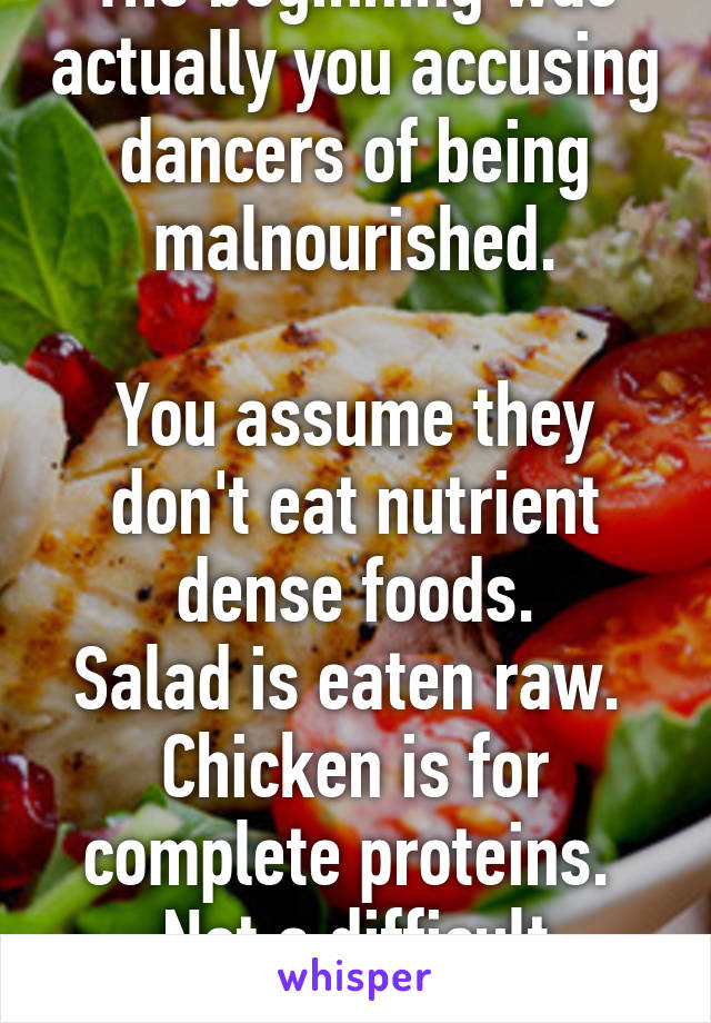 The beginning was actually you accusing dancers of being malnourished.

You assume they don't eat nutrient dense foods.
Salad is eaten raw.  Chicken is for complete proteins.  Not a difficult concept.