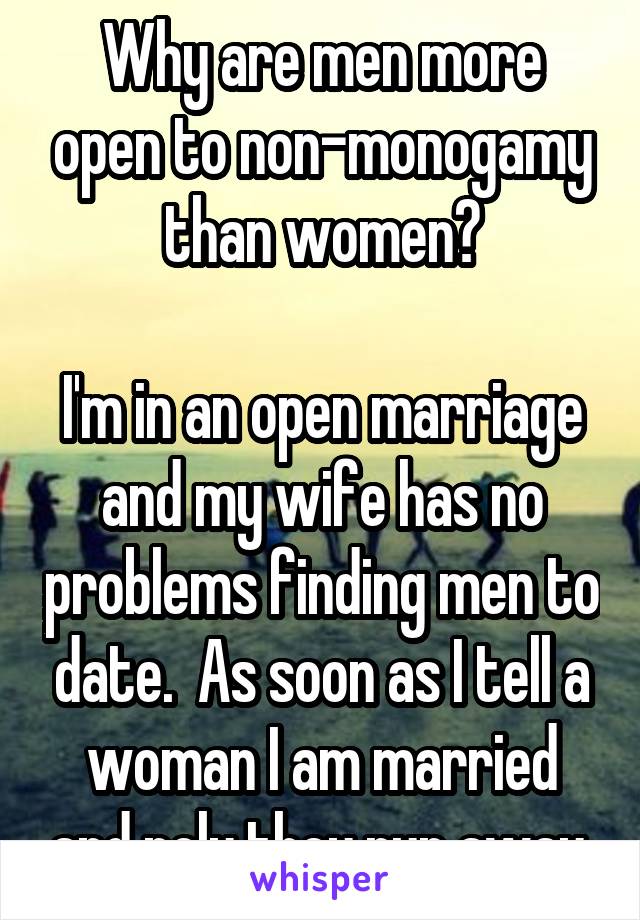 Why are men more open to non-monogamy than women?

I'm in an open marriage and my wife has no problems finding men to date.  As soon as I tell a woman I am married and poly they run away.