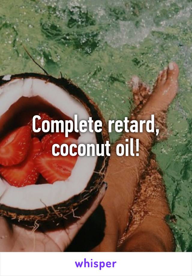 Complete retard, coconut oil!