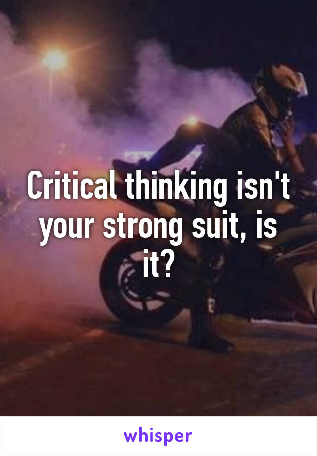 Critical thinking isn't your strong suit, is it?