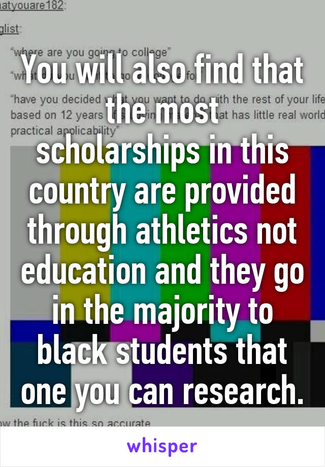 You will also find that the most scholarships in this country are provided through athletics not education and they go in the majority to black students that one you can research.