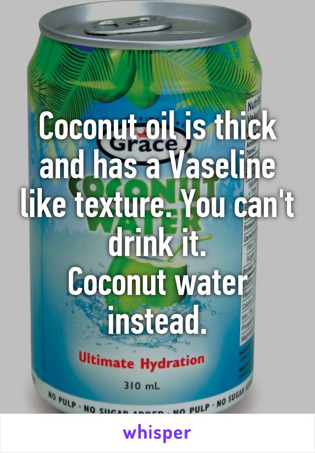 Coconut oil is thick and has a Vaseline like texture. You can't drink it.
Coconut water instead.