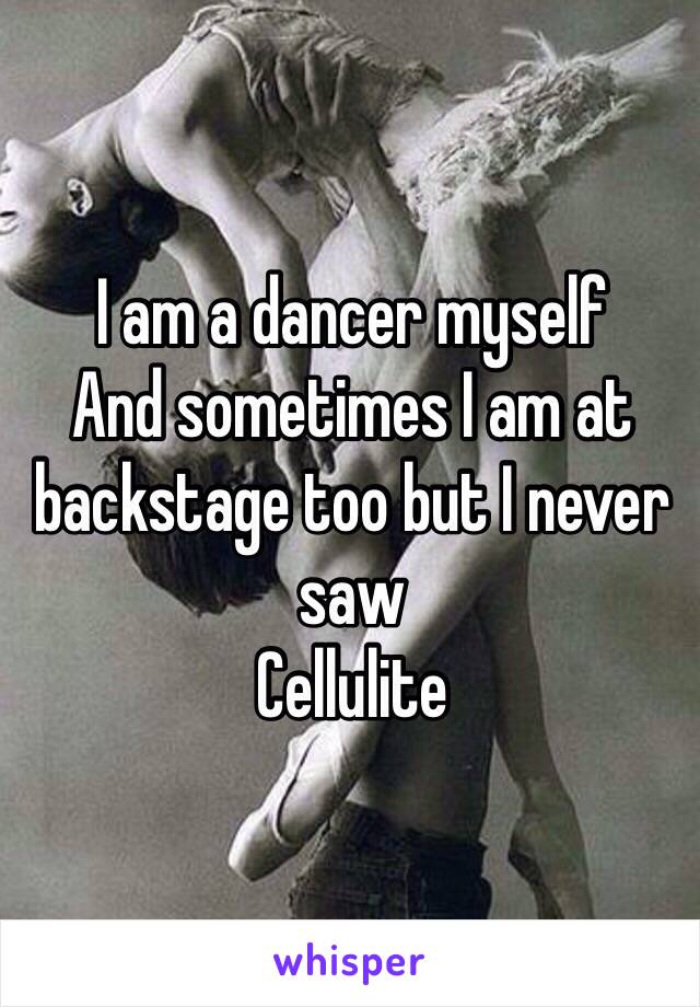 I am a dancer myself 
And sometimes I am at backstage too but I never saw 
Cellulite 