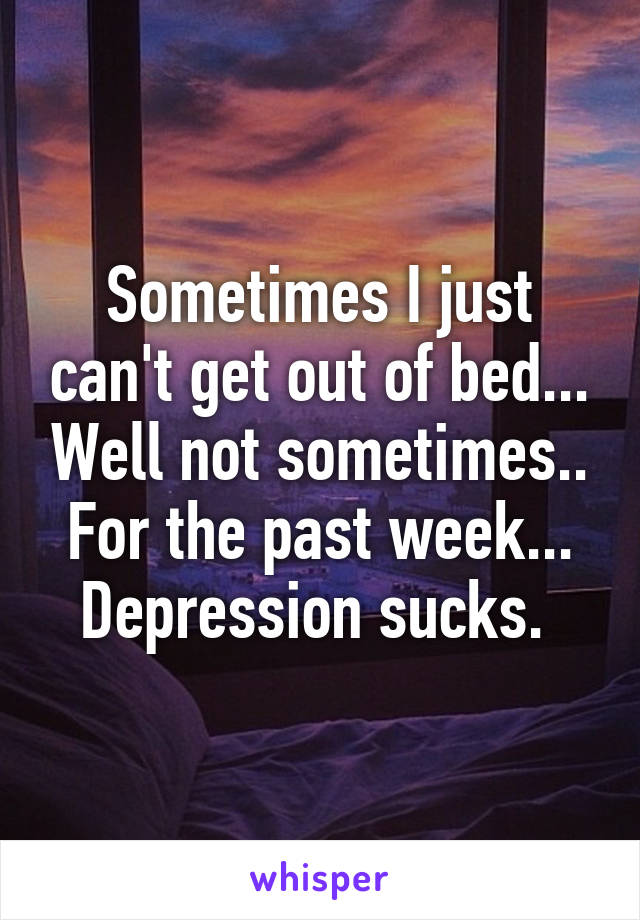 Sometimes I just can't get out of bed... Well not sometimes.. For the past week... Depression sucks. 