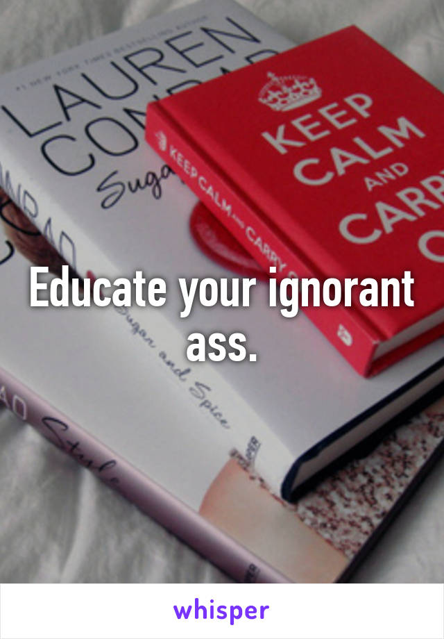 Educate your ignorant ass.