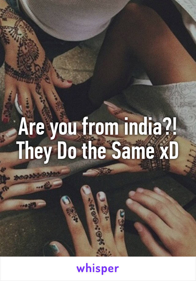 Are you from india?! They Do the Same xD