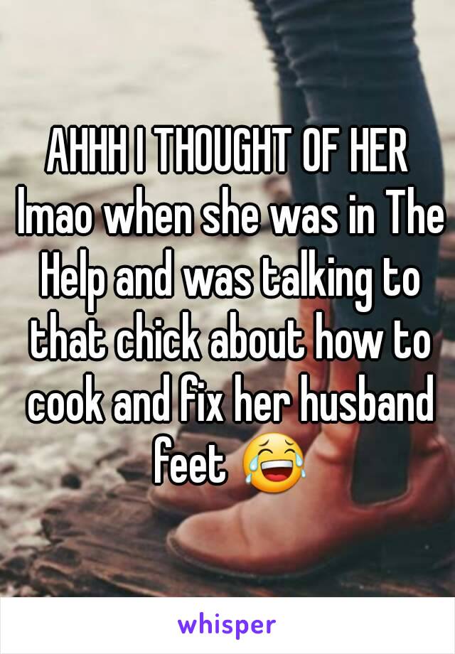 AHHH I THOUGHT OF HER lmao when she was in The Help and was talking to that chick about how to cook and fix her husband feet 😂