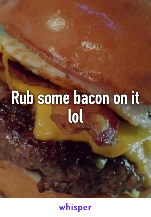 Rub some bacon on it lol