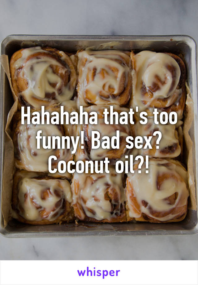 Hahahaha that's too funny! Bad sex? Coconut oil?!