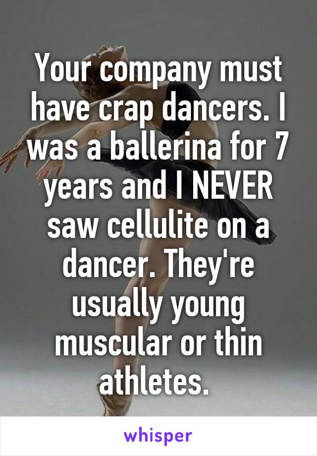 Your company must have crap dancers. I was a ballerina for 7 years and I NEVER saw cellulite on a dancer. They're usually young muscular or thin athletes. 