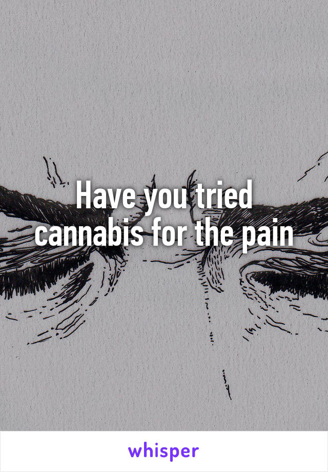 Have you tried cannabis for the pain
