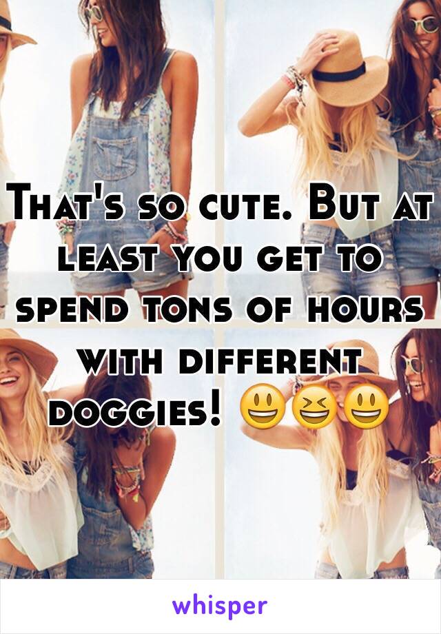 That's so cute. But at least you get to spend tons of hours with different doggies! 😃😆😃