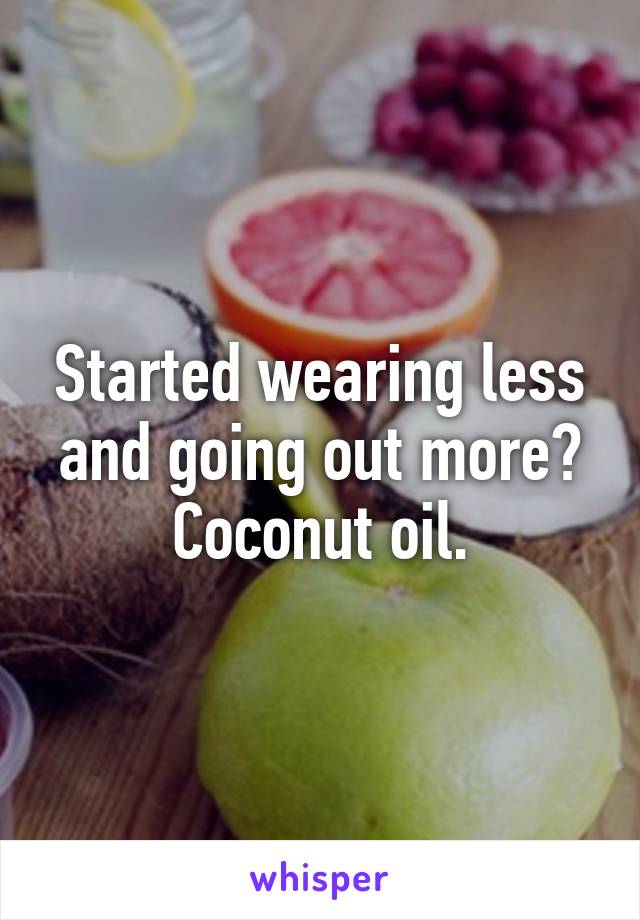 Started wearing less and going out more? Coconut oil.