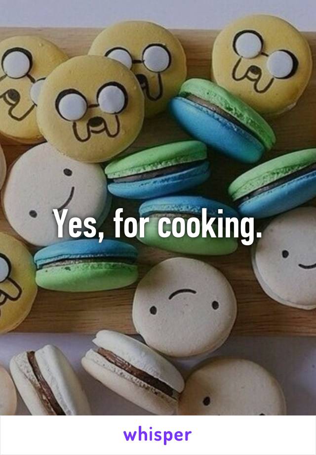 Yes, for cooking.
