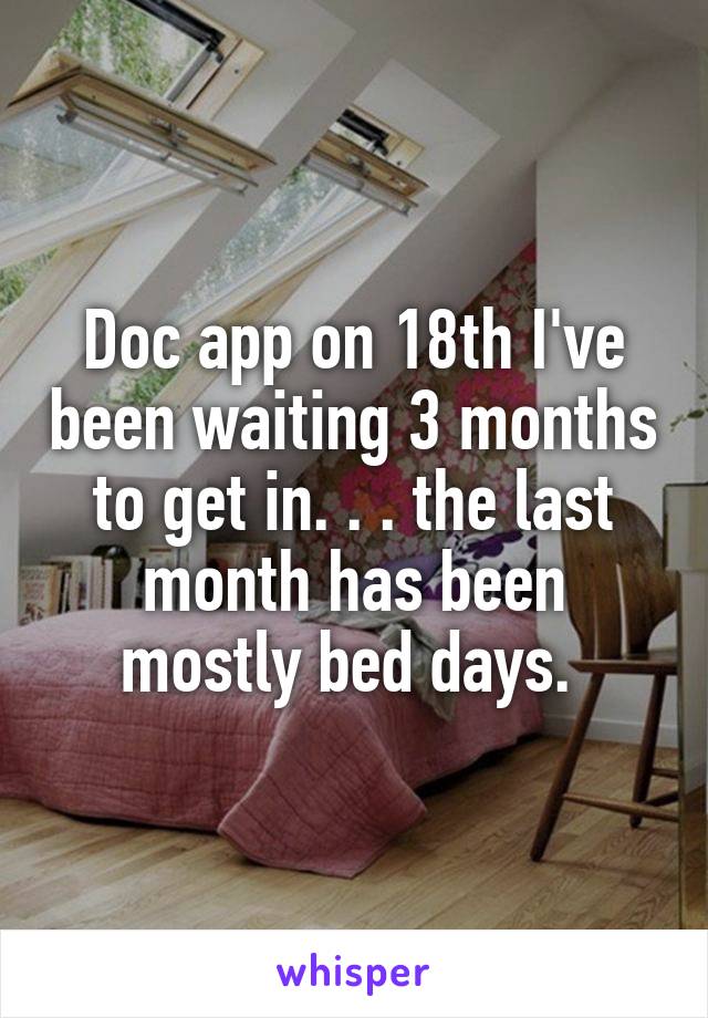 Doc app on 18th I've been waiting 3 months to get in. . . the last month has been mostly bed days. 