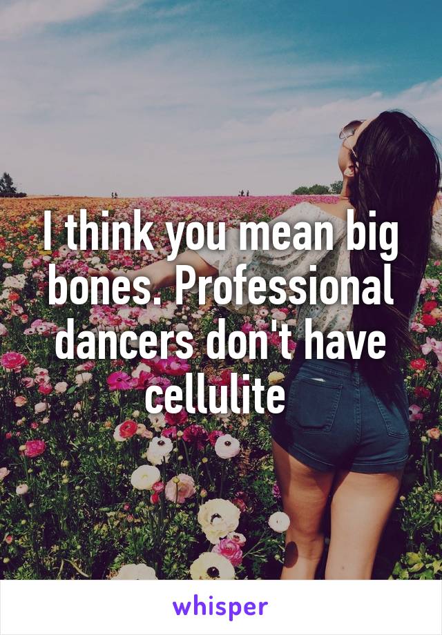 I think you mean big bones. Professional dancers don't have cellulite 