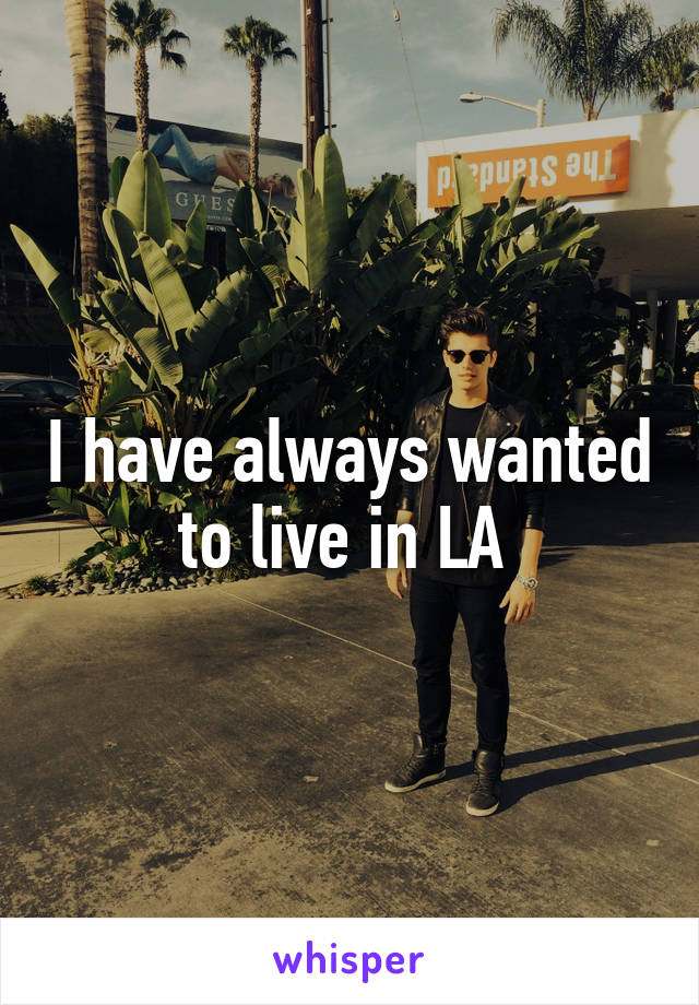 I have always wanted to live in LA 