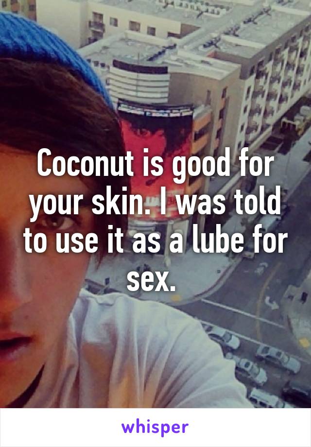 Coconut is good for your skin. I was told to use it as a lube for sex. 