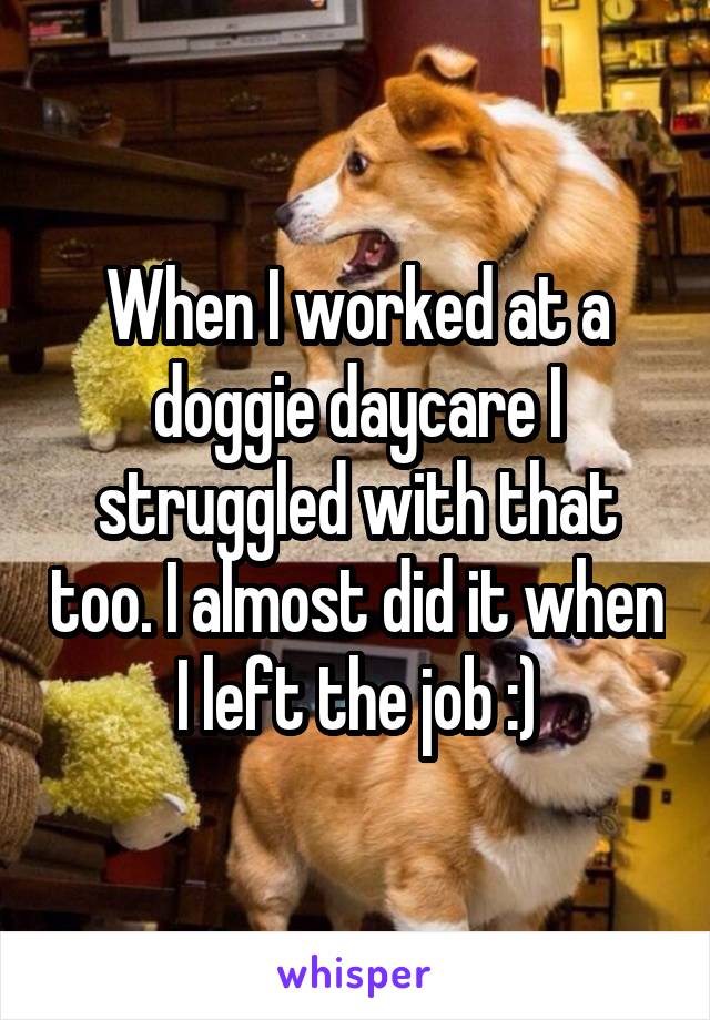 When I worked at a doggie daycare I struggled with that too. I almost did it when I left the job :)