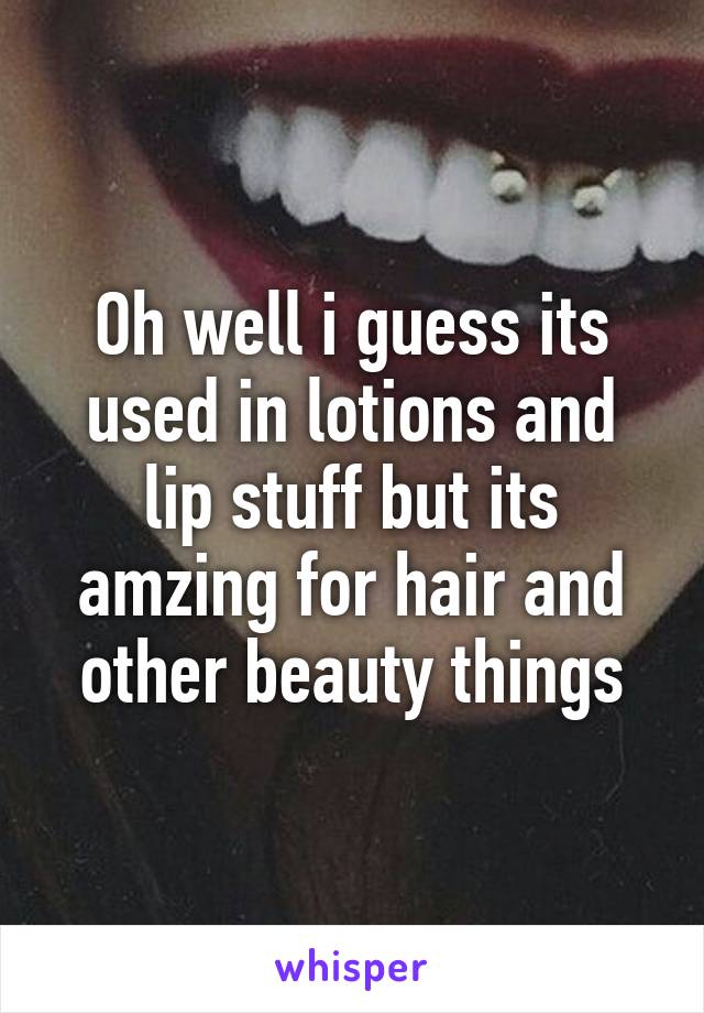 Oh well i guess its used in lotions and lip stuff but its amzing for hair and other beauty things