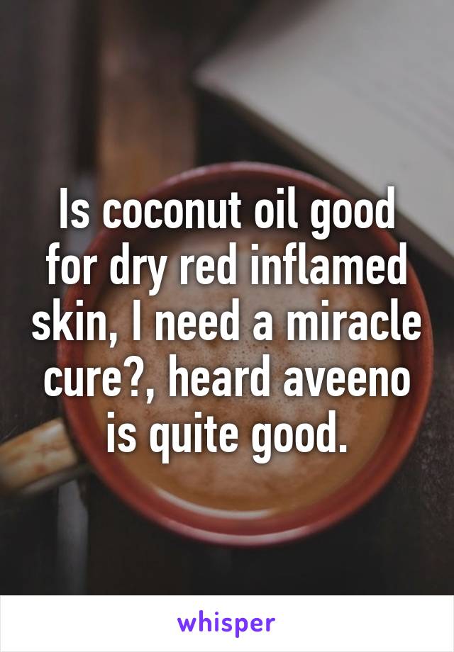 Is coconut oil good for dry red inflamed skin, I need a miracle cure?, heard aveeno is quite good.