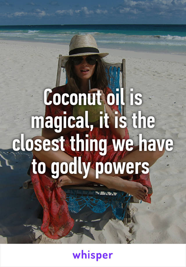 Coconut oil is magical, it is the closest thing we have to godly powers 