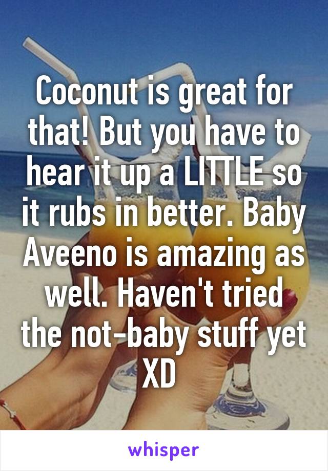 Coconut is great for that! But you have to hear it up a LITTLE so it rubs in better. Baby Aveeno is amazing as well. Haven't tried the not-baby stuff yet XD 