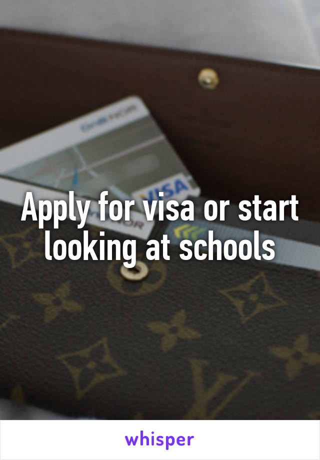 Apply for visa or start looking at schools