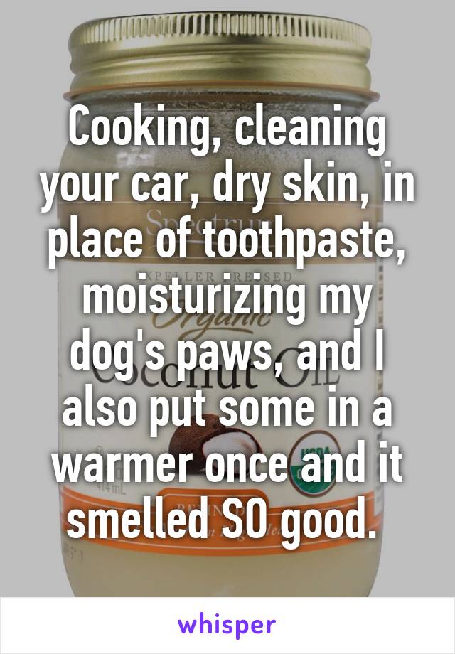 Cooking, cleaning your car, dry skin, in place of toothpaste, moisturizing my dog's paws, and I also put some in a warmer once and it smelled SO good. 