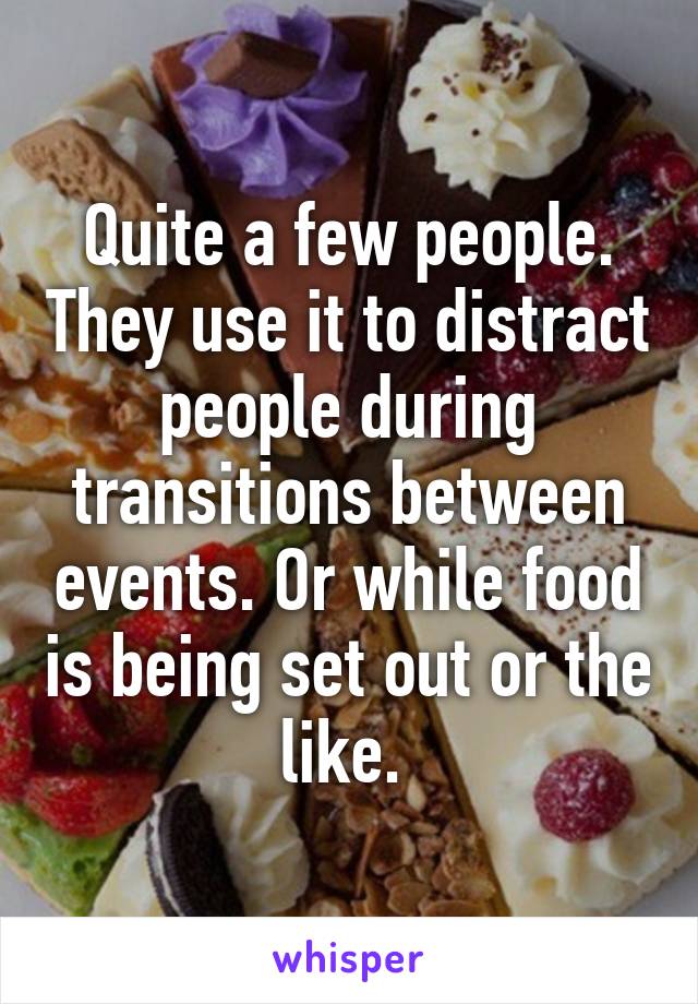 Quite a few people. They use it to distract people during transitions between events. Or while food is being set out or the like. 