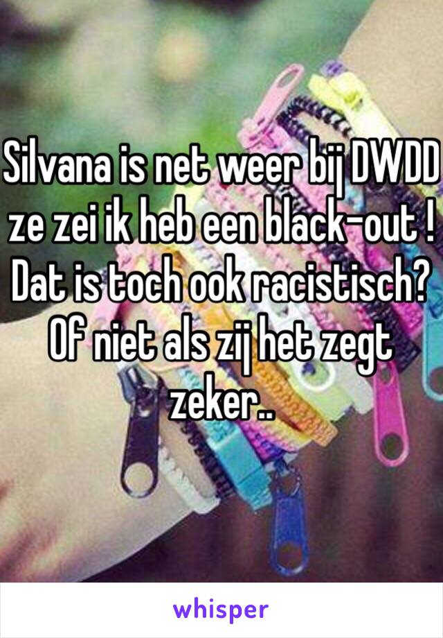 Silvana is net weer bij DWDD ze zei ik heb een black-out !
Dat is toch ook racistisch? Of niet als zij het zegt zeker.. 