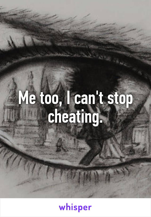 Me too, I can't stop cheating.